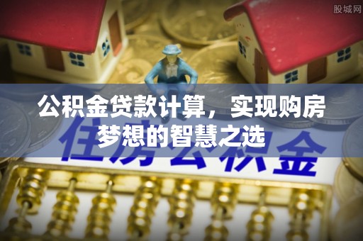 宿州公积金贷款计算，实现购房梦想的智慧之选
