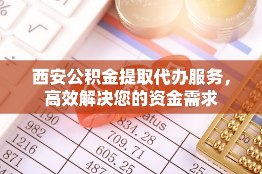 宿州西安公积金提取代办服务，高效解决您的资金需求