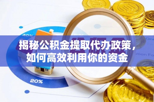 宿州揭秘公积金提取代办政策，如何高效利用你的资金