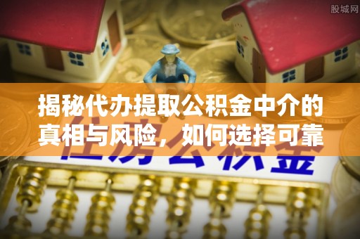 宿州揭秘代办提取公积金中介的真相与风险，如何选择可靠的第三方服务