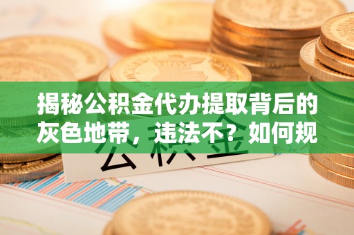 宿州揭秘公积金代办提取背后的灰色地带，违法不？如何规避风险？