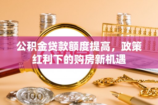 宿州公积金贷款额度提高，政策红利下的购房新机遇