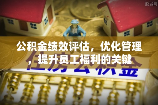 宿州公积金绩效评估，优化管理，提升员工福利的关键