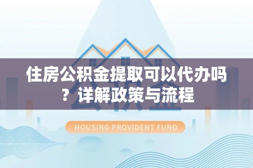 宿州住房公积金提取可以代办吗？详解政策与流程
