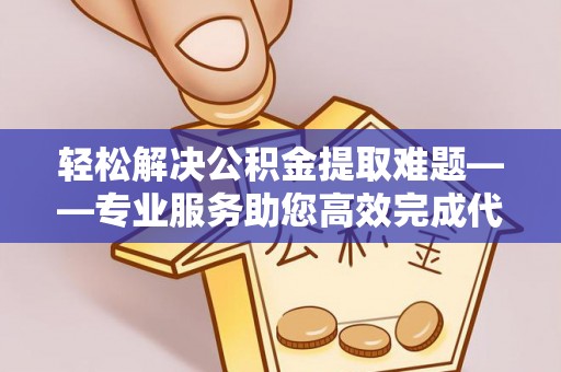 宿州轻松解决公积金提取难题——专业服务助您高效完成代办公积金提取