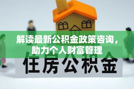 宿州解读最新公积金政策咨询，助力个人财富管理