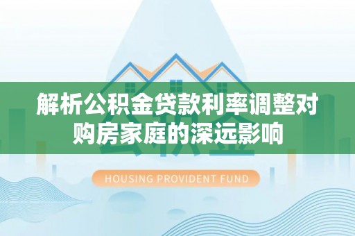 宿州解析公积金贷款利率调整对购房家庭的深远影响