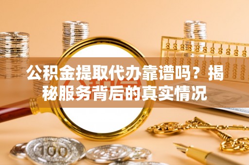 宿州公积金提取代办靠谱吗？揭秘服务背后的真实情况