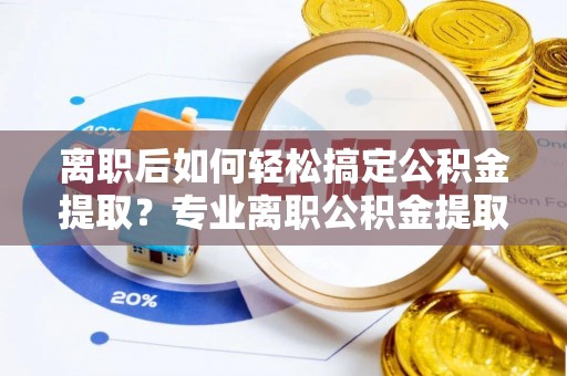 宿州离职后如何轻松搞定公积金提取？专业离职公积金提取代办服务助你一臂之力