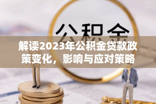 宿州解读2023年公积金贷款政策变化，影响与应对策略