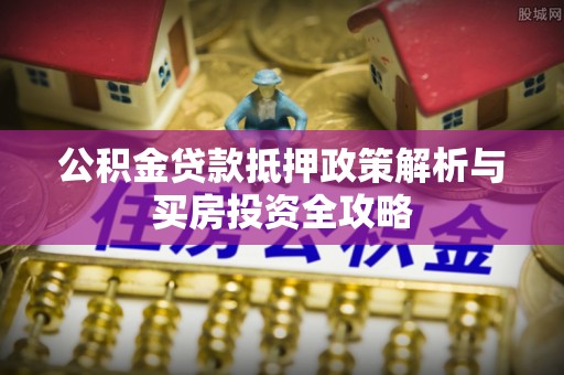 宿州公积金贷款抵押政策解析与买房投资全攻略