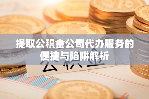 宿州提取公积金公司代办服务的便捷与陷阱解析