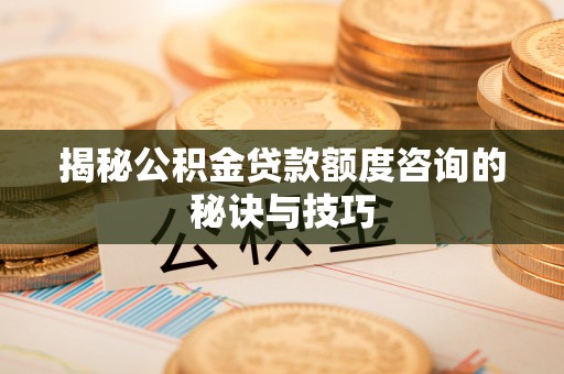 宿州揭秘公积金贷款额度咨询的秘诀与技巧