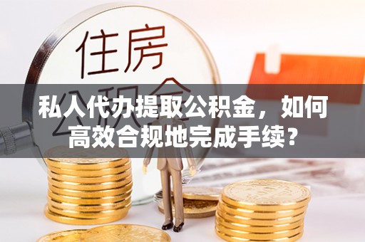 宿州私人代办提取公积金，如何高效合规地完成手续？