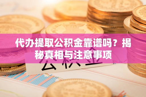 宿州代办提取公积金靠谱吗？揭秘真相与注意事项
