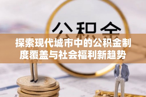 宿州探索现代城市中的公积金制度覆盖与社会福利新趋势