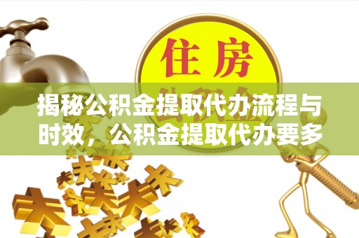 宿州揭秘公积金提取代办流程与时效，公积金提取代办要多久不再迷茫