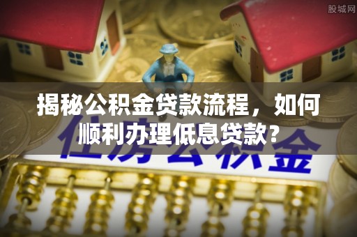 宿州揭秘公积金贷款流程，如何顺利办理低息贷款？