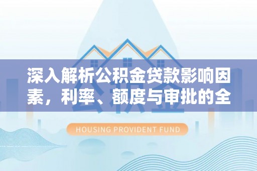 宿州深入解析公积金贷款影响因素，利率、额度与审批的全面解读