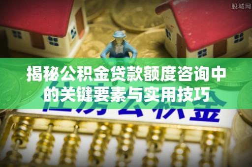 宿州揭秘公积金贷款额度咨询中的关键要素与实用技巧