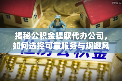 宿州揭秘公积金提取代办公司，如何选择可靠服务与规避风险