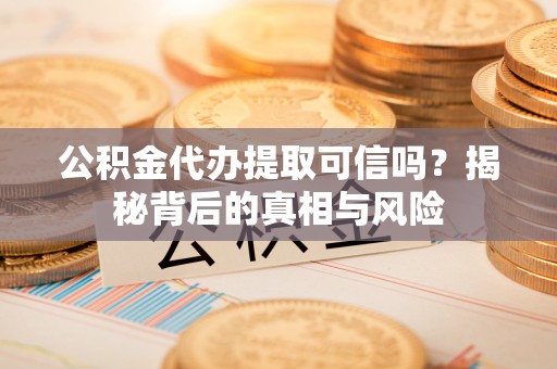 宿州公积金代办提取可信吗？揭秘背后的真相与风险