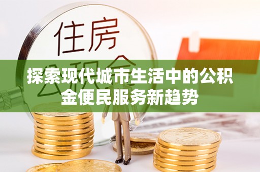 宿州探索现代城市生活中的公积金便民服务新趋势