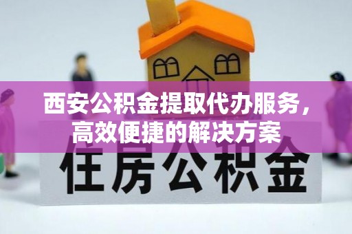 宿州西安公积金提取代办服务，高效便捷的解决方案