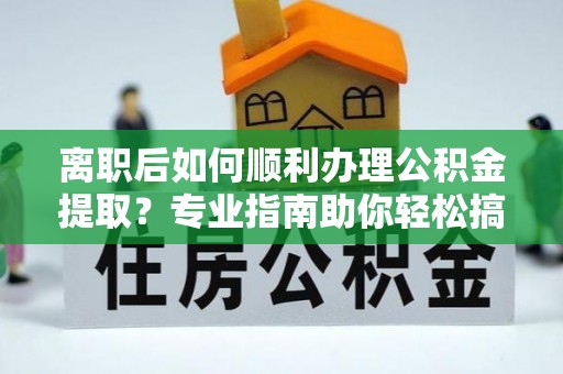 宿州离职后如何顺利办理公积金提取？专业指南助你轻松搞定