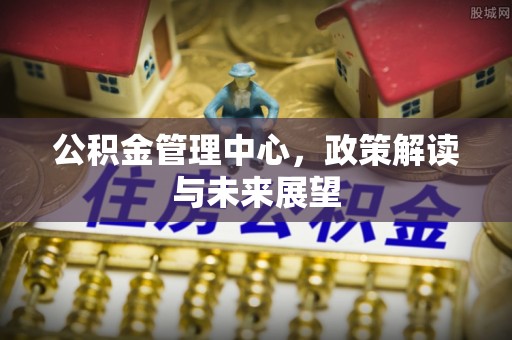 宿州公积金管理中心，政策解读与未来展望