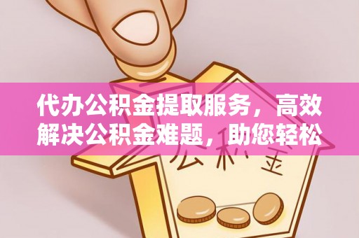 宿州代办公积金提取服务，高效解决公积金难题，助您轻松理财