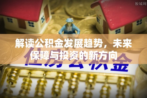 宿州解读公积金发展趋势，未来保障与投资的新方向