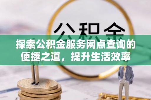 宿州探索公积金服务网点查询的便捷之道，提升生活效率