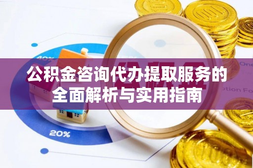 宿州公积金咨询代办提取服务的全面解析与实用指南
