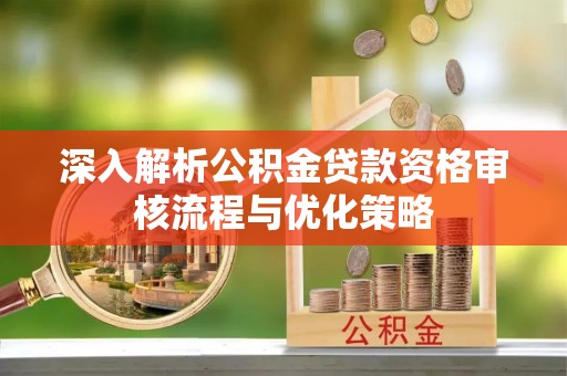 宿州深入解析公积金贷款资格审核流程与优化策略