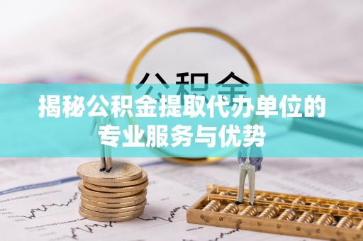 宿州揭秘公积金提取代办单位的专业服务与优势