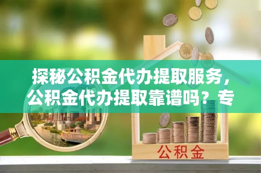 宿州探秘公积金代办提取服务，公积金代办提取靠谱吗？专业解读与实用指南