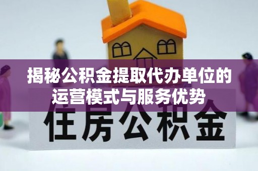 宿州揭秘公积金提取代办单位的运营模式与服务优势