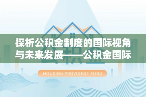 宿州探析公积金制度的国际视角与未来发展——公积金国际比较的新思路