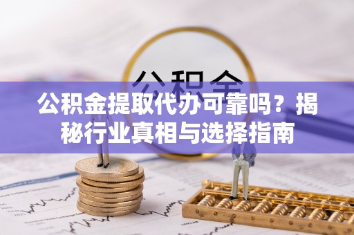 宿州公积金提取代办可靠吗？揭秘行业真相与选择指南