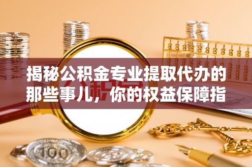 宿州揭秘公积金专业提取代办的那些事儿，你的权益保障指南
