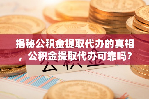 宿州揭秘公积金提取代办的真相，公积金提取代办可靠吗？