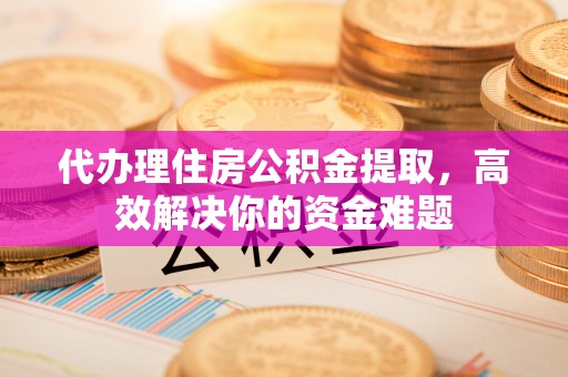 宿州代办理住房公积金提取，高效解决你的资金难题